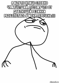 я иду по улице словно чумачетший, потому что от давлющей резинки разболелась у меня перечень))) 