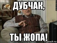 дубчак, ты жопа!