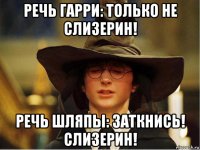 речь гарри: только не слизерин! речь шляпы: заткнись! слизерин!