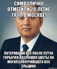 символично отметили 20-летие гкчп в москве. потерявший все после путча горбачев возложил цветы на могилу получившего все ельцина