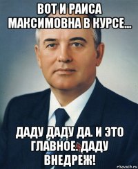 вот и раиса максимовна в курсе... даду даду да. и это главное. даду внедреж!
