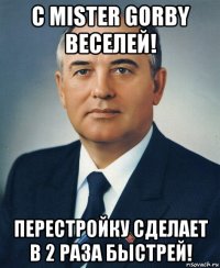 c mister gorby веселей! перестройку сделает в 2 раза быстрей!