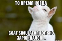 то время когда goat simulator только зарождался ...