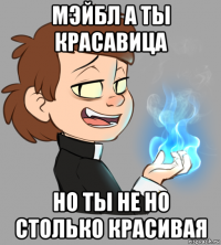 мэйбл а ты красавица но ты не но столько красивая