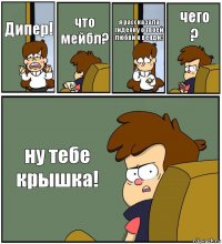 Дипер! что мейбл? я рассказала гидеону о твоей любви к венди! чего
? ну тебе крышка!