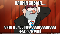 блин я забыл.... а что я забыл??аааааааааааааа фак факучий