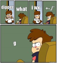 dipper what i wx +-./* g