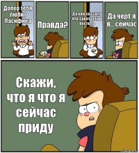 Допер тебя любит Пасифика Правда? Да она сказала что завет тебя в постель Да черт я я... сейчас Скажи, что я что я сейчас приду