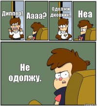 Диппер! Аааа? Одолжи дневник.. Неа Не одолжу.