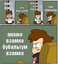 фин фин что марсылин яя я немагу найти бубаль гум как неможеш анаже взамке бубальгум взамке