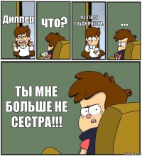 Диппер что? я стала груднячком. ... ТЫ МНЕ БОЛЬШЕ НЕ СЕСТРА!!!