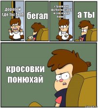 дорогой где ты был бегал странно но футболка сухая и совсем не пахнет а ты кросовки понюхай