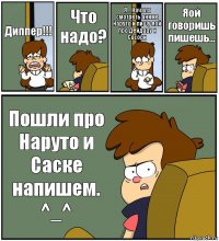 Диппер!!! Что надо? Я... Начала смотреть аниме Наруто и пишу яой про Дейдару и Сасори Яой говоришь пишешь... Пошли про Наруто и Саске напишем. ^_^