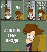 ДИПЕР ЧЕ В ТУАЛЕТЕ ЧОНЧИЛАСЬ БУМАГА И Я ВЫРВАЛАЛИСТ ИЗ ДНИВНЕКА У ТЕБЯ 30 СЕКУНД ФОРУ А ПОТОМ ТЕБЕ ПИЗДА