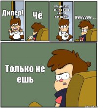 Дипер! Чё Что делать если в попе нашел какашку? Нуууууууу....... Только не ешь