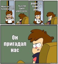 Може назад в Калифорнию? Ну если Билл уничтожен... дядя стер память дяди  Он пригадал нас