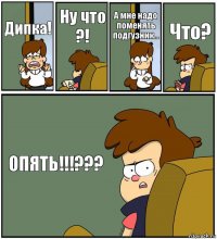 Дипка! Ну что ?! А мне надо поменять подгузник... Что? ОПЯТЬ!!!???