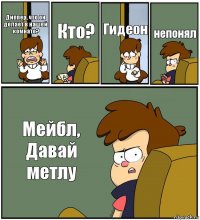 Диппер, что он делает в нашей комнате? Кто? Гидеон непонял Мейбл, Давай метлу