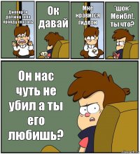 Диппер! я должна тебе правду сказать Ок давай Мне нравится гидеон *шок* Мейбл!, ты что? Он нас чуть не убил а ты его любишь?