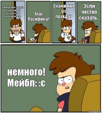 Диппер, мне только что Пасифика сказала что я ненормальная Ахах Пасифика? Скажи мне это правда? Эсли честно сказать... немного! Мейбл: :с