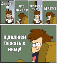 Диппер !!! Что Мейбл ? дядя стен умер! и что я должен бежать к нему!