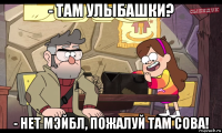 - там улыбашки? - нет мэйбл, пожалуй там сова!