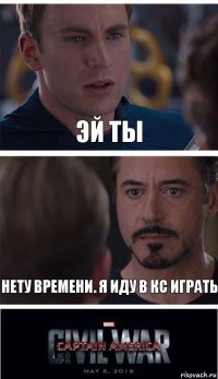 эй ты нету времени. я иду в кс играть