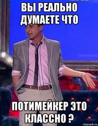 вы реально думаете что потимейкер это классно ?