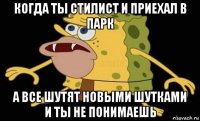 когда ты стилист и приехал в парк а все шутят новыми шутками и ты не понимаешь