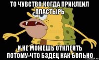 то чувство когда приклеил пластырь и не можешь отклеить потому-что бздец как больно