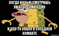 когда ночью смотришь ужасы дома один и что-то упало в соседней комнате