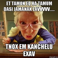 et tamon eq ha tamum dasi jamanak lavvvvv..... tnox em kanchelu exav