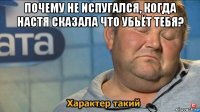 почему не испугался, когда настя сказала что убьёт тебя? 