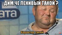 дим,че ленивый такой ? 