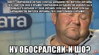 [quote=свиридофф;387545] если бы большинство жителей украины того захотели (как в крыму). свиридофф;387545]путин хапанул бы и донбасс, и харьков, и ... всю украину, если бы ему дали. если бы большинство жителей украины того захотели(как в крыму)......... ну обосралсяи-и шо?