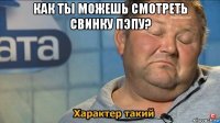 как ты можешь смотреть свинку пэпу? 