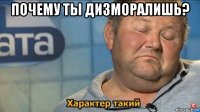 почему ты дизморалишь? 