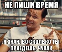 не пиши время я знаю во сколько ты приедешь, чувак