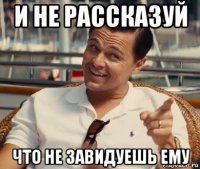 и не рассказуй что не завидуешь ему