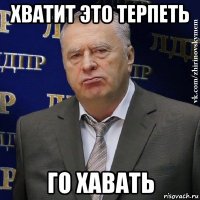 хватит это терпеть го хавать