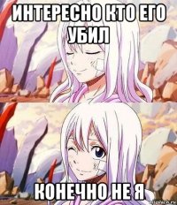 интересно кто его убил конечно не я