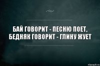 Бай говорит - песню поет, бедняк говорит - глину жует