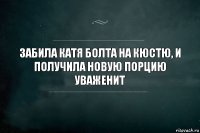 забила катя болта на кюстю, и получила новую порцию уваженит