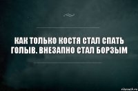 как только костя стал спать голыв. внезапно стал борзым