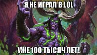 я не играл в lol уже 100 тысяч лет!