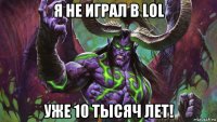 я не играл в lol уже 10 тысяч лет!