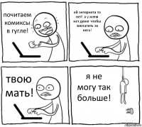 почитаем комиксы в гугле! ой энтернета то нет! а у меня нет денег чтобы заплатить за него! твою мать! я не могу так больше!