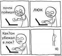 почти поймал люк Как?он убежал в люк? 