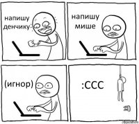 напишу денчику напишу мише (игнор) :CCC