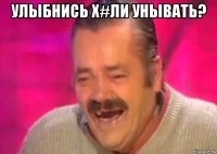 улыбнись х#ли унывать? 